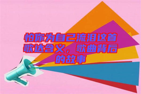 怕你為自己流淚這首歌達含義，歌曲背后的故事