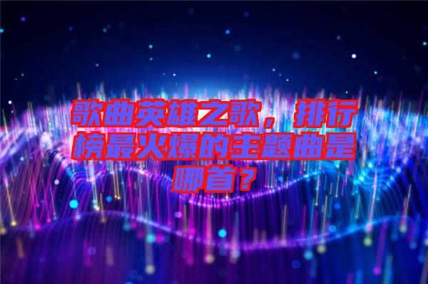 歌曲英雄之歌，排行榜最火爆的主題曲是哪首？