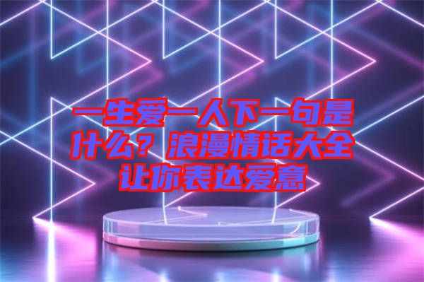 一生愛(ài)一人下一句是什么？浪漫情話大全讓你表達(dá)愛(ài)意