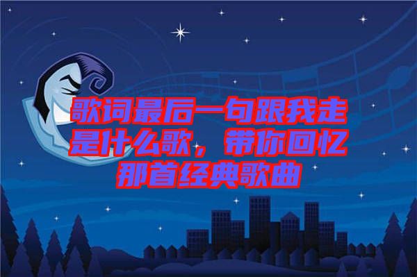 歌詞最后一句跟我走是什么歌，帶你回憶那首經典歌曲