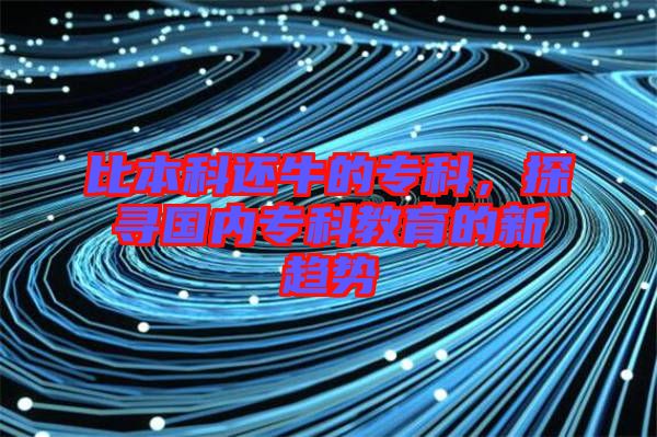 比本科還牛的?？?，探尋國(guó)內(nèi)專科教育的新趨勢(shì)