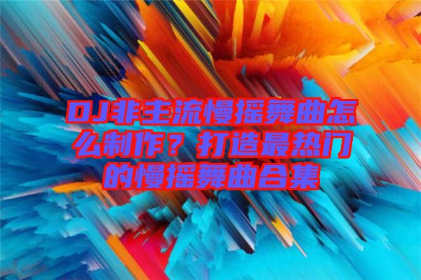 DJ非主流慢搖舞曲怎么制作？打造最熱門的慢搖舞曲合集