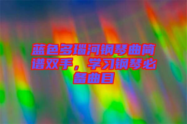 藍色多瑙河鋼琴曲簡譜雙手，學習鋼琴必備曲目