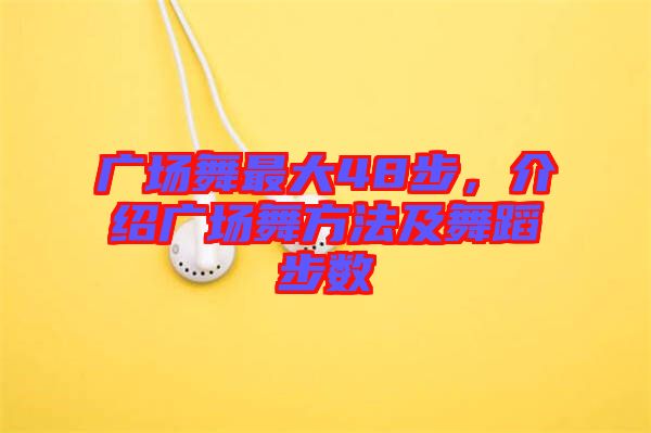 廣場舞最大48步，介紹廣場舞方法及舞蹈步數(shù)