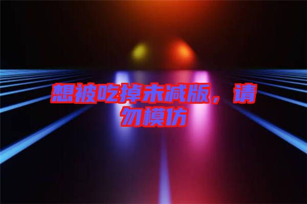 想被吃掉未減版，請(qǐng)勿模仿