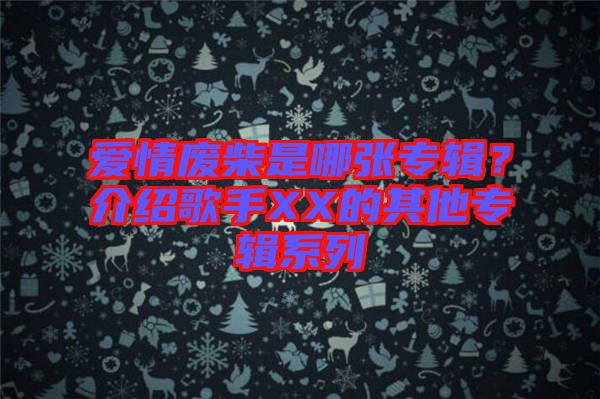 愛情廢柴是哪張專輯？介紹歌手XX的其他專輯系列