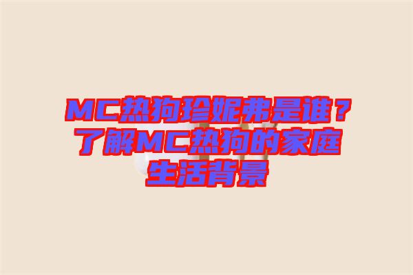 MC熱狗珍妮弗是誰？了解MC熱狗的家庭生活背景