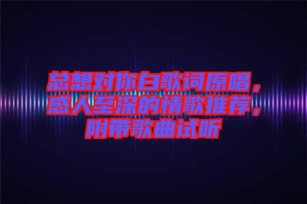 總想對(duì)你白歌詞原唱，感人至深的情歌推薦，附帶歌曲試聽(tīng)