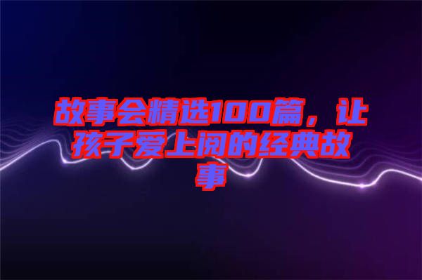 故事會精選100篇，讓孩子愛上閱的經(jīng)典故事