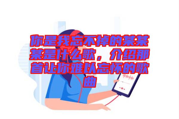 你是我忘不掉的某某某是什么歌，介紹那首讓你難以忘懷的歌曲