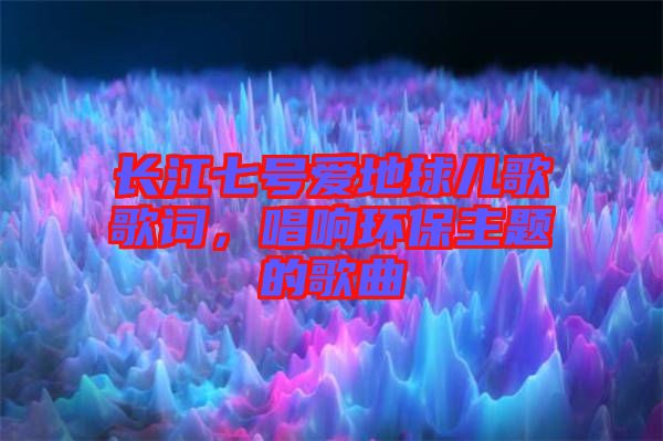 長江七號愛地球兒歌歌詞，唱響環(huán)保主題的歌曲