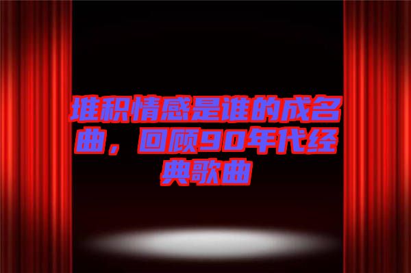 堆積情感是誰的成名曲，回顧90年代經典歌曲