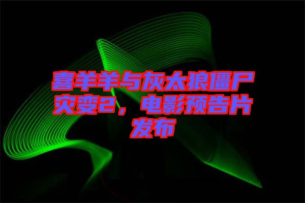 喜羊羊與灰太狼僵尸災變2，電影預告片發布