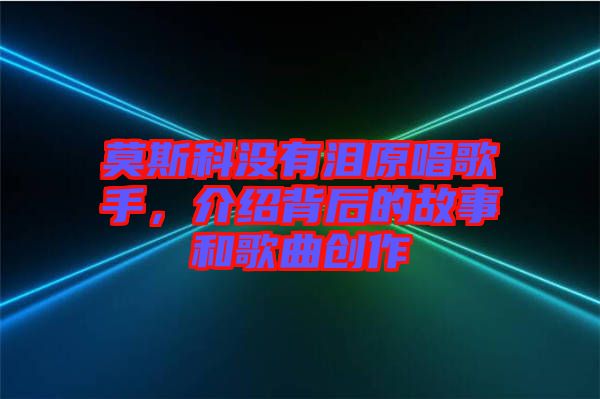 莫斯科沒有淚原唱歌手，介紹背后的故事和歌曲創作