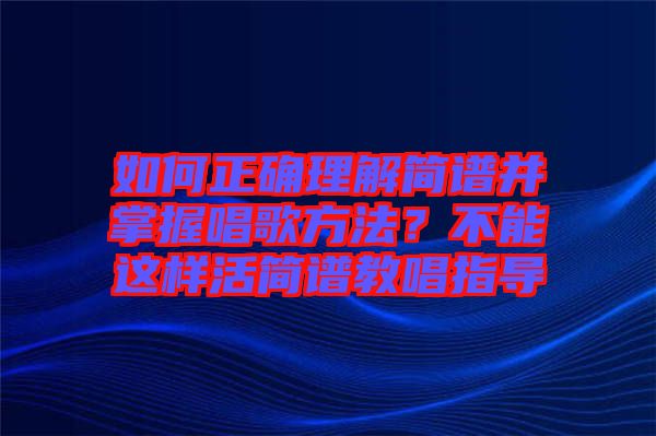 如何正確理解簡譜并掌握唱歌方法？不能這樣活簡譜教唱指導