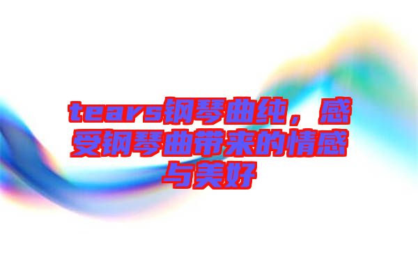 tears鋼琴曲純，感受鋼琴曲帶來的情感與美好