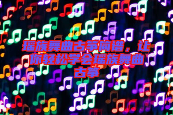 瑤族舞曲古箏簡譜，讓你輕松學會瑤族舞曲古箏