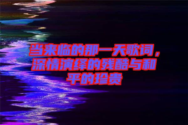 當來臨的那一天歌詞，深情演繹的殘酷與和平的珍貴