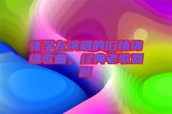 張學友演唱的舊情綿綿歌曲，經典老歌回顧