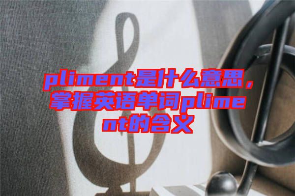 pliment是什么意思，掌握英語單詞pliment的含義