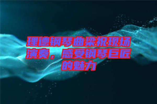 理德鋼琴曲梁祝現(xiàn)場演奏，感受鋼琴巨匠的魅力