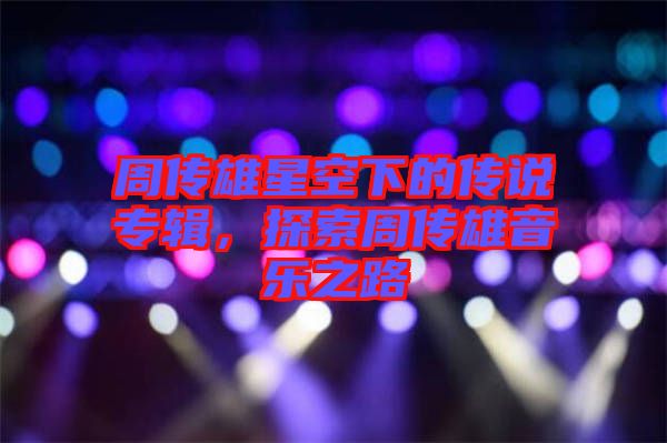 周傳雄星空下的傳說專輯，探索周傳雄音樂之路