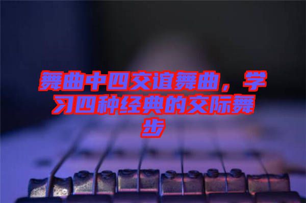 舞曲中四交誼舞曲，學(xué)習(xí)四種經(jīng)典的交際舞步