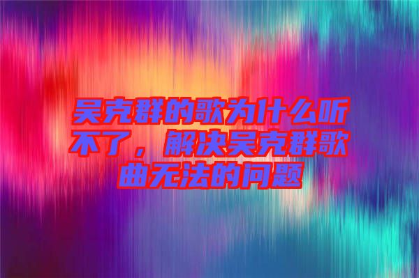 吳克群的歌為什么聽不了，解決吳克群歌曲無法的問題