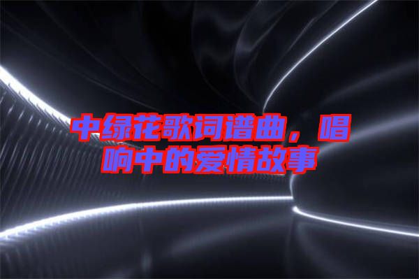 中綠花歌詞譜曲，唱響中的愛情故事