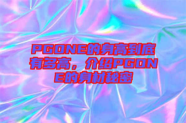 PGONE的身高到底有多高，介紹PGONE的身材秘密