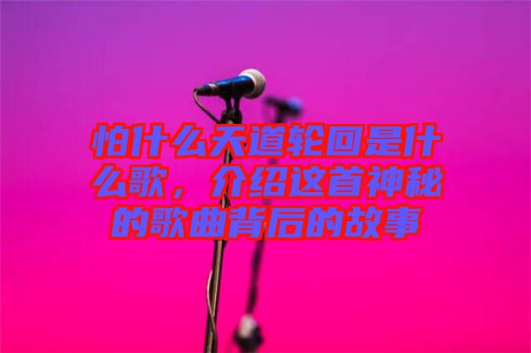 怕什么天道輪回是什么歌，介紹這首神秘的歌曲背后的故事