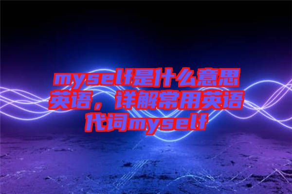 myself是什么意思英語(yǔ)，詳解常用英語(yǔ)代詞myself