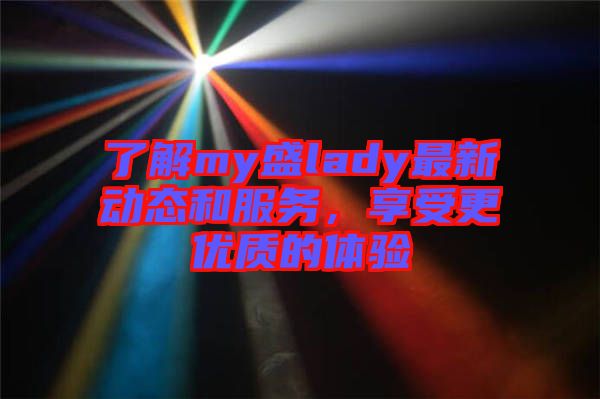 了解my盛lady最新動態(tài)和服務(wù)，享受更優(yōu)質(zhì)的體驗