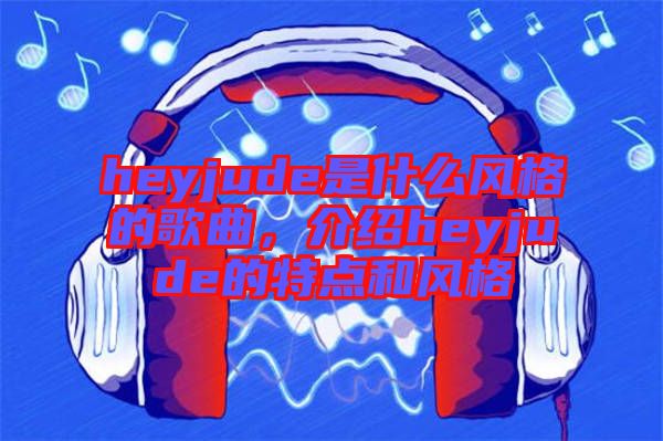 heyjude是什么風格的歌曲，介紹heyjude的特點和風格