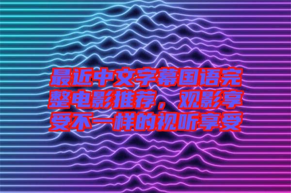 最近中文字幕國語完整電影推薦，觀影享受不一樣的視聽享受