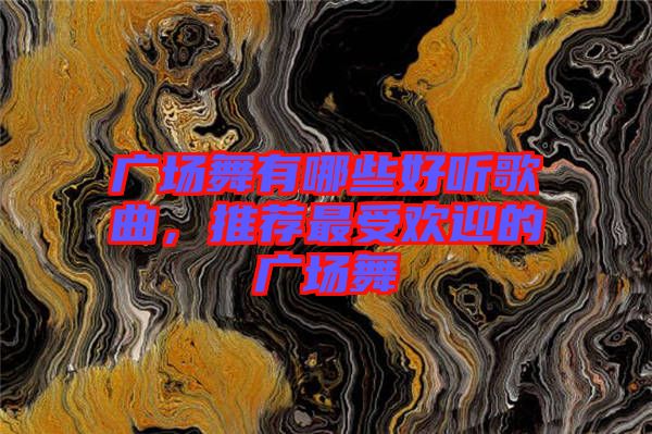 廣場(chǎng)舞有哪些好聽歌曲，推薦最受歡迎的廣場(chǎng)舞