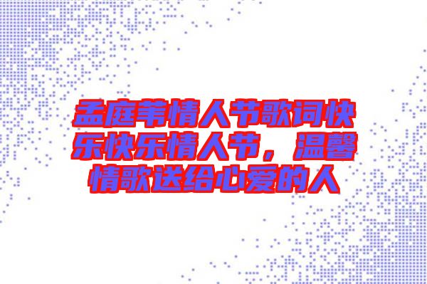 孟庭葦情人節(jié)歌詞快樂快樂情人節(jié)，溫馨情歌送給心愛的人