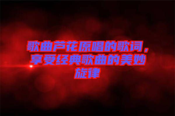 歌曲蘆花原唱的歌詞，享受經典歌曲的美妙旋律