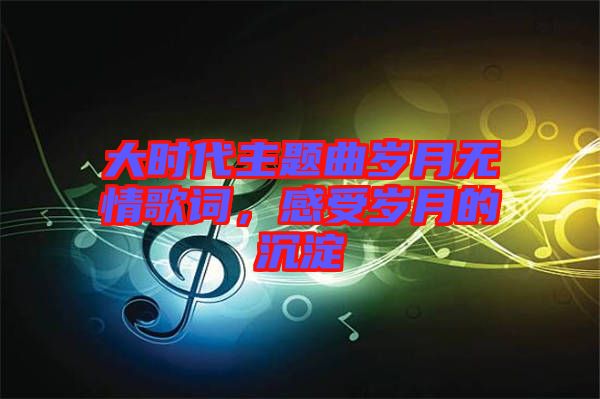 大時代主題曲歲月無情歌詞，感受歲月的沉淀