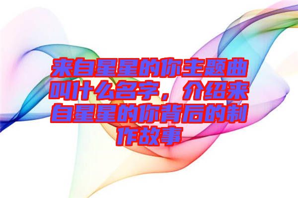 來自星星的你主題曲叫什么名字，介紹來自星星的你背后的制作故事