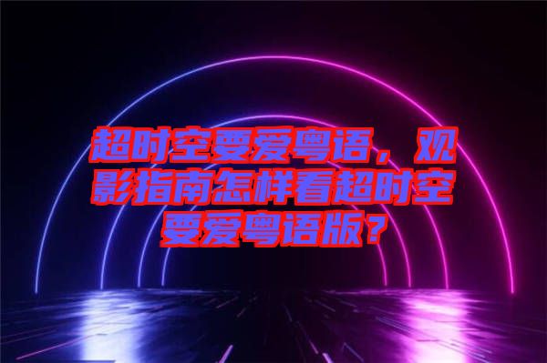 超時空要愛粵語，觀影指南怎樣看超時空要愛粵語版？