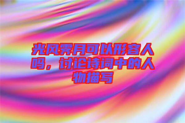 光風(fēng)霽月可以形容人嗎，討論詩詞中的人物描寫