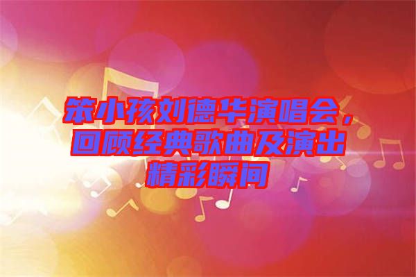 笨小孩劉德華演唱會，回顧經典歌曲及演出精彩瞬間