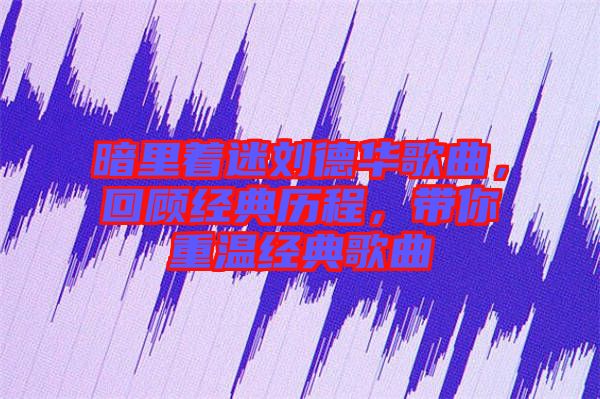 暗里著迷劉德華歌曲，回顧經典歷程，帶你重溫經典歌曲