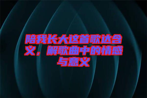 陪我長(zhǎng)大這首歌達(dá)含義，解歌曲中的情感與意義