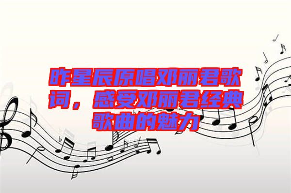 昨星辰原唱鄧麗君歌詞，感受鄧麗君經典歌曲的魅力