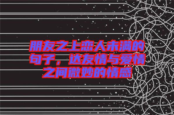 朋友之上戀人未滿的句子，達(dá)友情與愛情之間微妙的情感