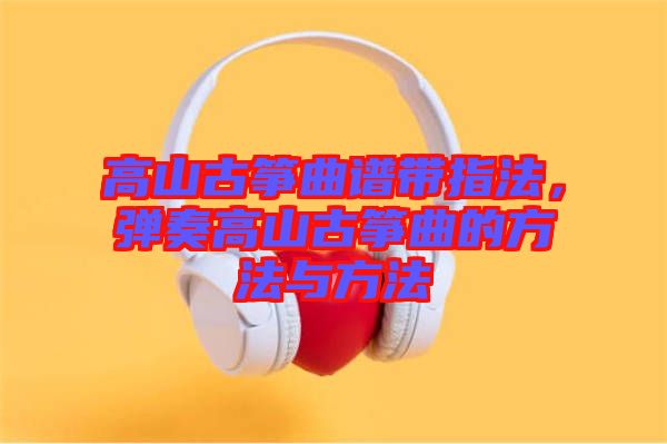 高山古箏曲譜帶指法，彈奏高山古箏曲的方法與方法