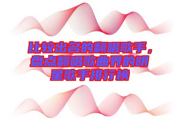 比較出名的翻唱歌手，盤點翻唱歌曲界的明星歌手排行榜