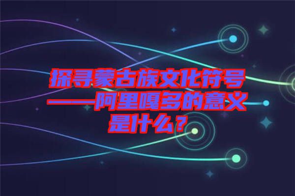 探尋蒙古族文化符號——阿里嘎多的意義是什么？